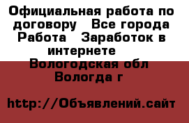 Официальная работа по договору - Все города Работа » Заработок в интернете   . Вологодская обл.,Вологда г.